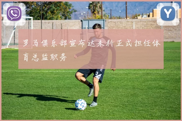 罗马俱乐部宣布达米科正式担任体育总监职务