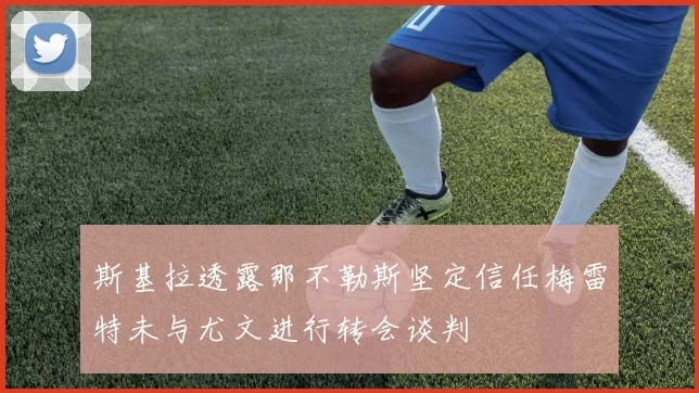 斯基拉透露那不勒斯坚定信任梅雷特未与尤文进行转会谈判