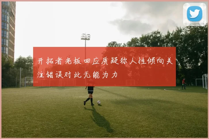 开拓者老板回应质疑称人性倾向关注错误对此无能为力