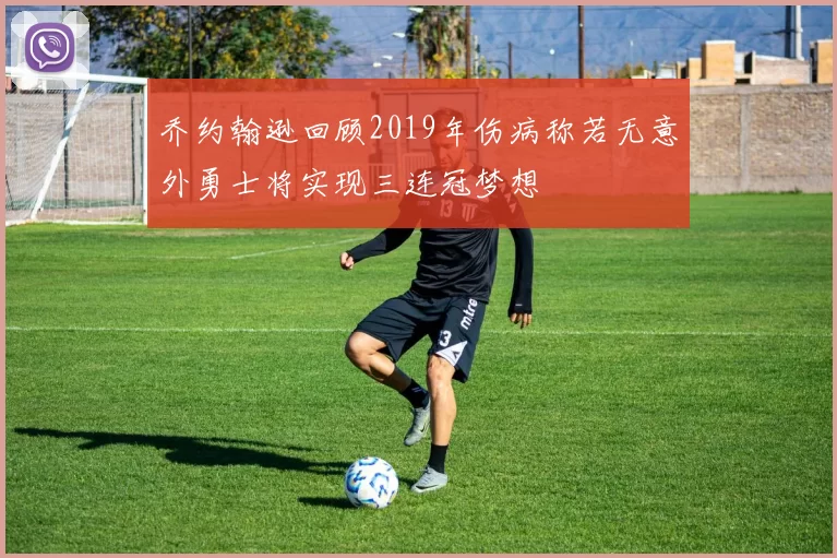 乔约翰逊回顾2019年伤病称若无意外勇士将实现三连冠梦想