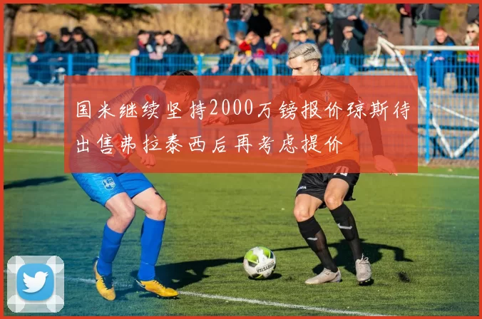 国米继续坚持2000万镑报价琼斯待出售弗拉泰西后再考虑提价