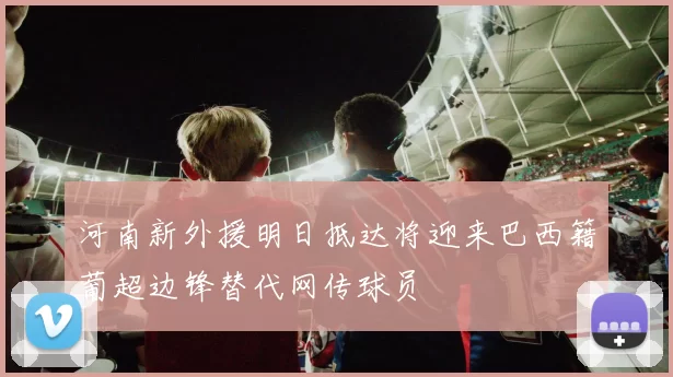 河南新外援明日抵达将迎来巴西籍葡超边锋替代网传球员