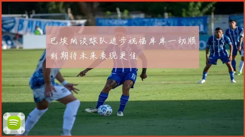 巴埃纳谈球队进步祝福库库一切顺利期待未来表现更佳