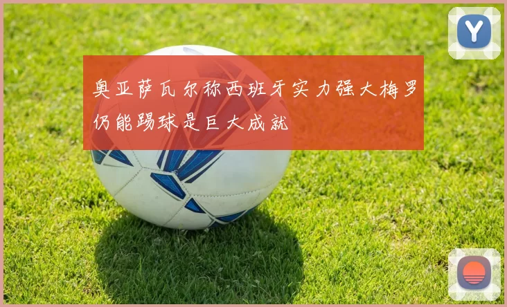 奥亚萨瓦尔称西班牙实力强大梅罗仍能踢球是巨大成就