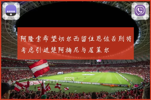 阿隆索希望切尔西留住恩佐否则将考虑引进楚阿梅尼与居莱尔