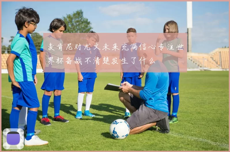 麦肯尼对尤文未来充满信心专注世界杯备战不清楚发生了什么