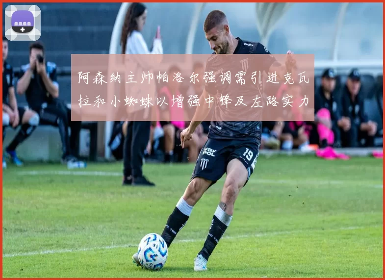 阿森纳主帅帕洛尔强调需引进克瓦拉和小蜘蛛以增强中锋及左路实力