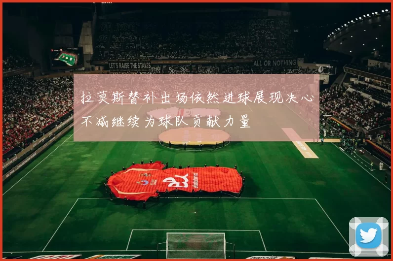 拉莫斯替补出场依然进球展现决心不减继续为球队贡献力量