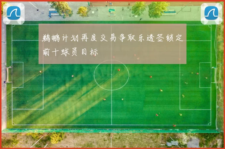 鹈鹕计划再度交易争取乐透签锁定前十球员目标