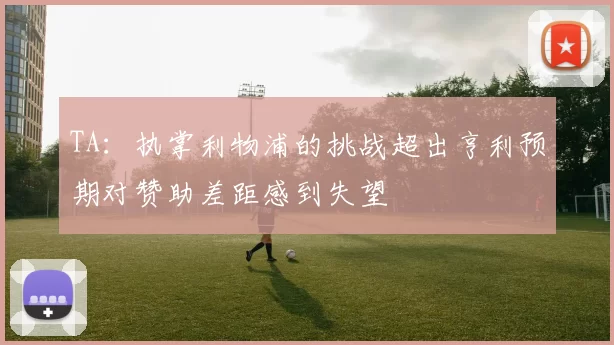 TA：执掌利物浦的挑战超出亨利预期对赞助差距感到失望