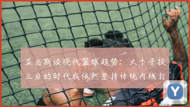 亚当斯谈现代篮球趋势：大个子投三分的时代我依然坚持传统内线打法