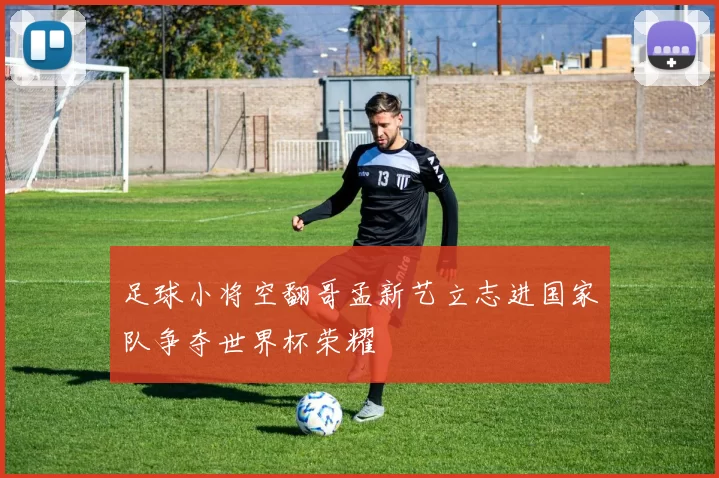 足球小将空翻哥孟新艺立志进国家队争夺世界杯荣耀