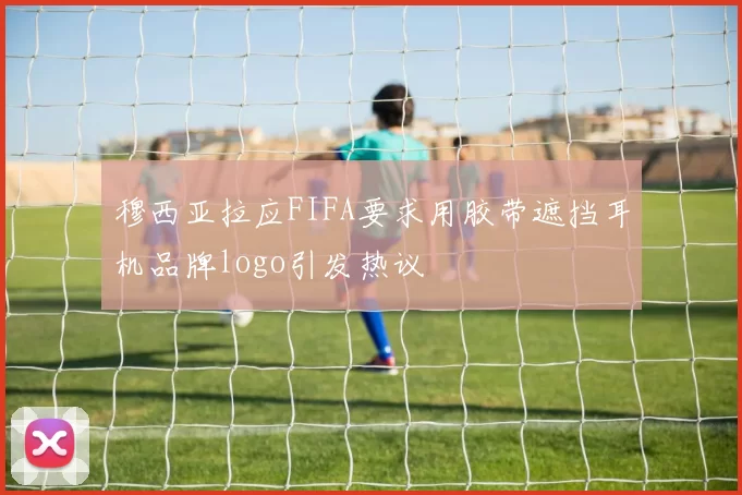 穆西亚拉应FIFA要求用胶带遮挡耳机品牌logo引发热议
